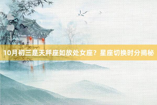 10月初三是天秤座如故处女座？星座切换时分揭秘