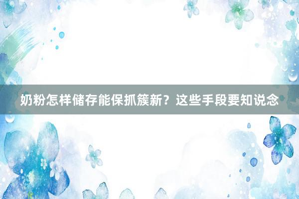 奶粉怎样储存能保抓簇新？这些手段要知说念