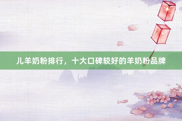 儿羊奶粉排行，十大口碑较好的羊奶粉品牌