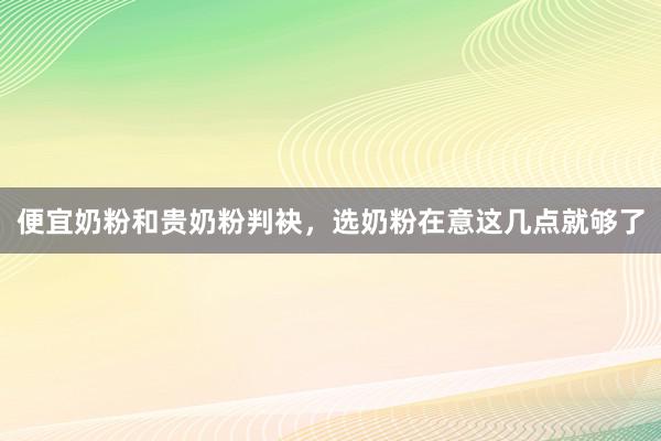 便宜奶粉和贵奶粉判袂，选奶粉在意这几点就够了