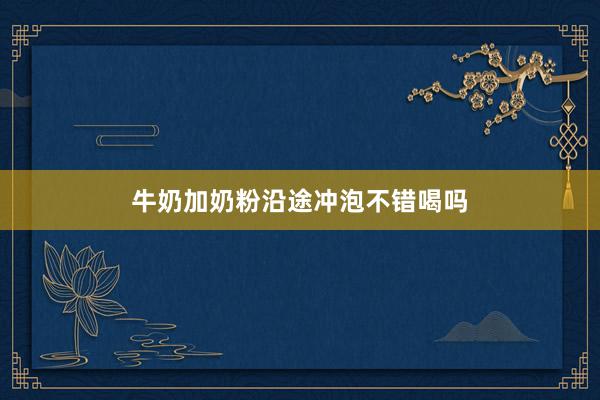 牛奶加奶粉沿途冲泡不错喝吗