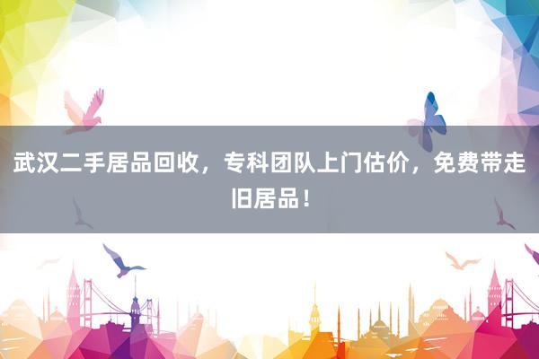 武汉二手居品回收，专科团队上门估价，免费带走旧居品！