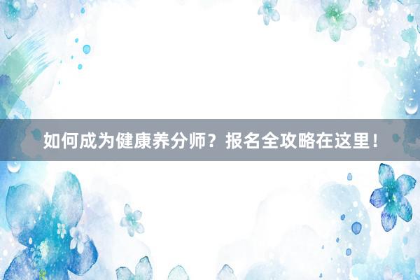 如何成为健康养分师？报名全攻略在这里！