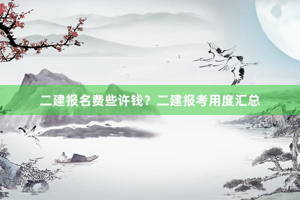 二建报名费些许钱？二建报考用度汇总