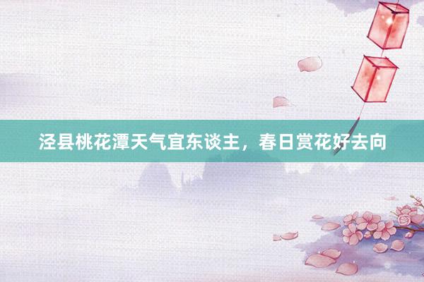 泾县桃花潭天气宜东谈主，春日赏花好去向