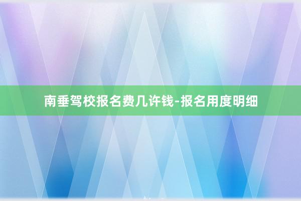南垂驾校报名费几许钱-报名用度明细