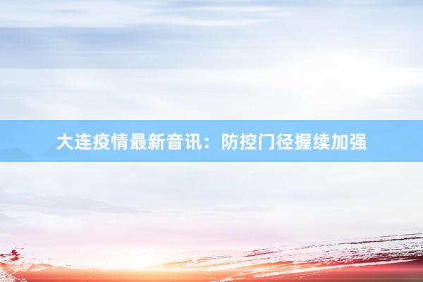 大连疫情最新音讯：防控门径握续加强