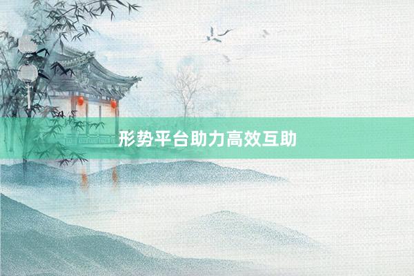 形势平台助力高效互助
