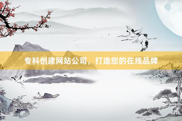 专科创建网站公司，打造您的在线品牌