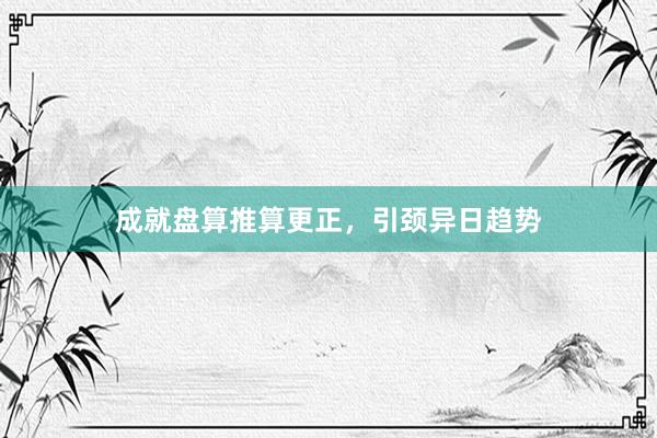 成就盘算推算更正，引颈异日趋势