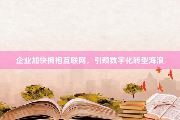 企业加快拥抱互联网，引颈数字化转型海浪