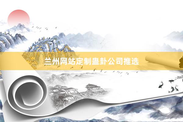 兰州网站定制蛊卦公司推选