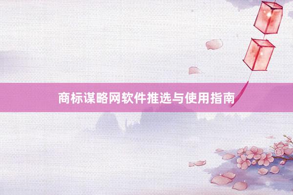 商标谋略网软件推选与使用指南