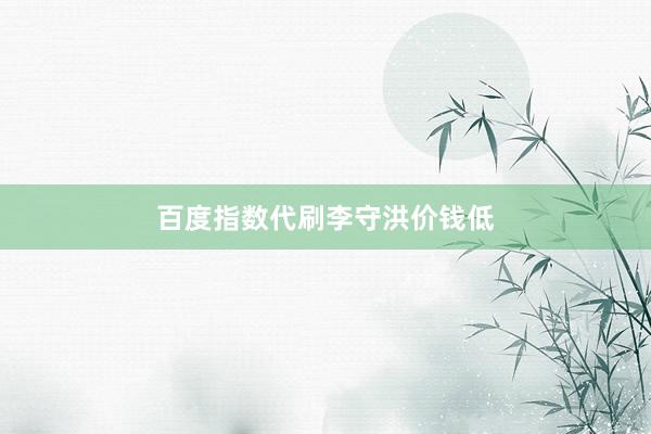 百度指数代刷李守洪价钱低