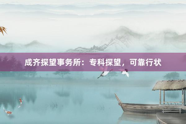 成齐探望事务所：专科探望，可靠行状