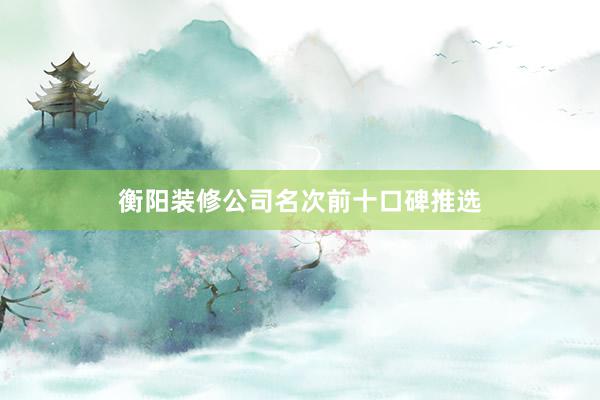 衡阳装修公司名次前十口碑推选