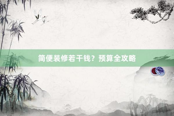 简便装修若干钱？预算全攻略