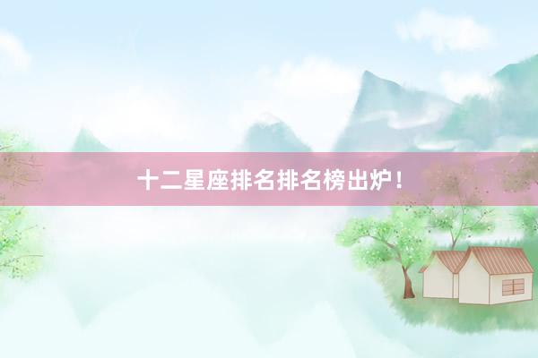 十二星座排名排名榜出炉！