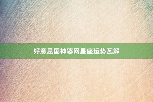 好意思国神婆网星座运势瓦解