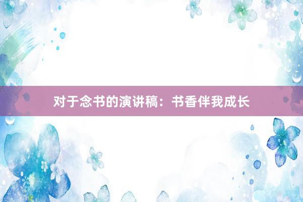 对于念书的演讲稿：书香伴我成长