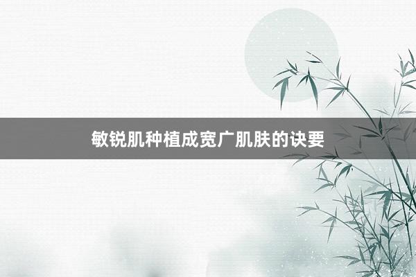 敏锐肌种植成宽广肌肤的诀要