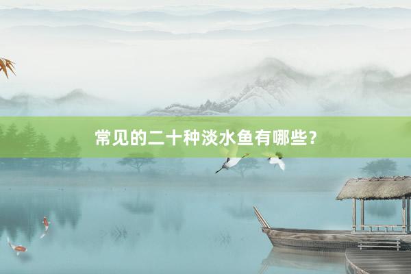 常见的二十种淡水鱼有哪些？
