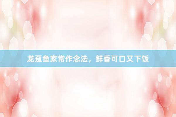 龙趸鱼家常作念法，鲜香可口又下饭