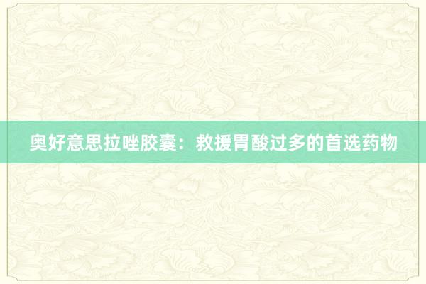 奥好意思拉唑胶囊：救援胃酸过多的首选药物