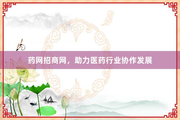 药网招商网，助力医药行业协作发展