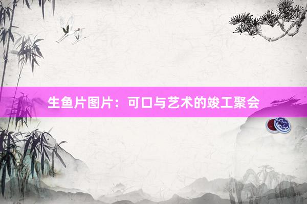 生鱼片图片：可口与艺术的竣工聚会