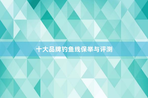 十大品牌钓鱼线保举与评测