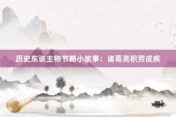 历史东谈主物节略小故事:诸葛亮积劳成疾